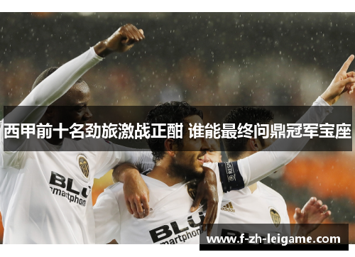 西甲前十名劲旅激战正酣 谁能最终问鼎冠军宝座