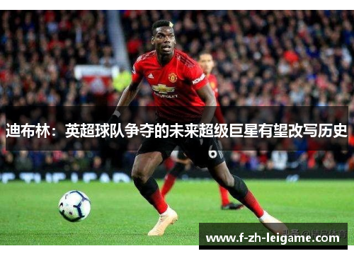 迪布林：英超球队争夺的未来超级巨星有望改写历史