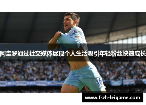 阿圭罗通过社交媒体展现个人生活吸引年轻粉丝快速成长 阿圭罗通过社交媒体展现个人生活吸引年轻粉丝快速成长