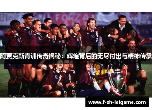 阿贾克斯青训传奇揭秘:辉煌背后的无尽付出与精神传承 阿贾克斯青训传奇揭秘:辉煌背后的无尽付出与精神传承