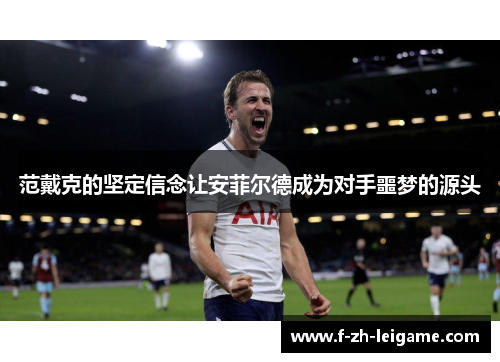 范戴克的坚定信念让安菲尔德成为对手噩梦的源头 范戴克的坚定信念让安菲尔德成为对手噩梦的源头