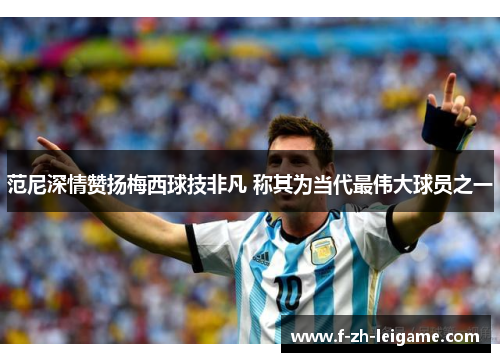 范尼深情赞扬梅西球技非凡 称其为当代最伟大球员之一