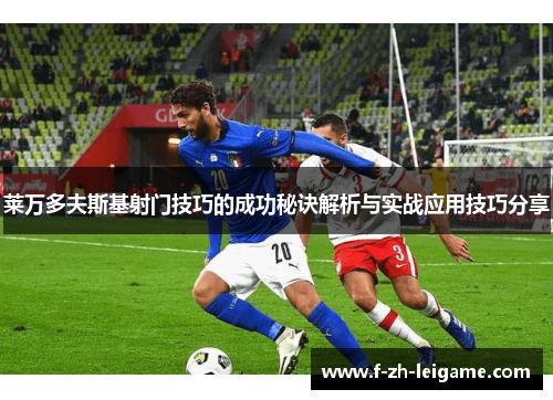 莱万多夫斯基射门技巧的成功秘诀解析与实战应用技巧分享