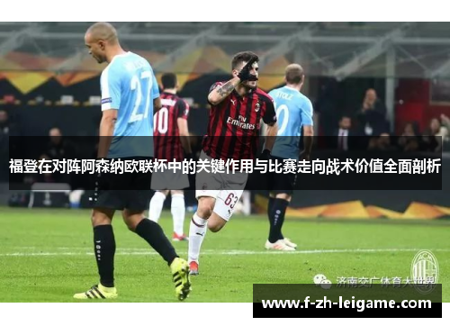 福登在对阵阿森纳欧联杯中的关键作用与比赛走向战术价值全面剖析 福登在对阵阿森纳欧联杯中的关键作用与比赛走向战术价值全面剖析