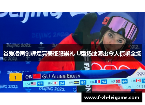 谷爱凌再创辉煌完美征服崇礼 U型场地演出令人惊艳全场 谷爱凌再创辉煌完美征服崇礼 U型场地演出令人惊艳全场