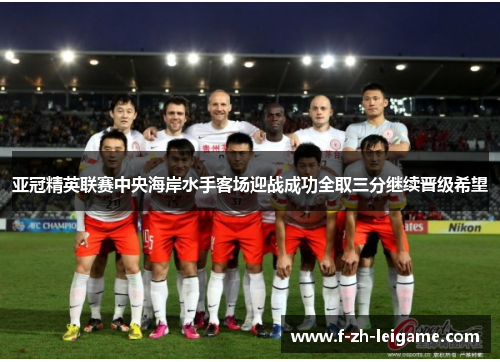 亚冠精英联赛中央海岸水手客场迎战成功全取三分继续晋级希望 亚冠精英联赛中央海岸水手客场迎战成功全取三分继续晋级希望