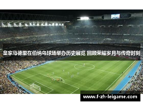 皇家马德里在伯纳乌球场举办历史展览 回顾荣耀岁月与传奇时刻 皇家马德里在伯纳乌球场举办历史展览 回顾荣耀岁月与传奇时刻