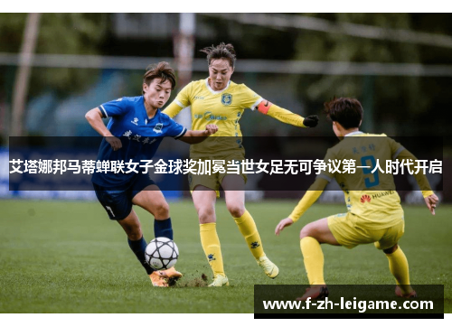 艾塔娜邦马蒂蝉联女子金球奖加冕当世女足无可争议第一人时代开启