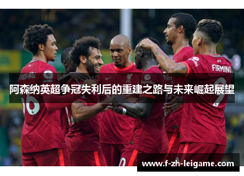 阿森纳英超争冠失利后的重建之路与未来崛起展望