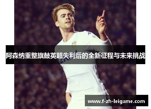 阿森纳重整旗鼓英超失利后的全新征程与未来挑战
