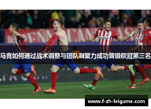 马竞如何通过战术调整与团队凝聚力成功晋级欧冠第三名