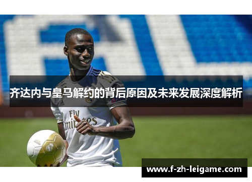 齐达内与皇马解约的背后原因及未来发展深度解析