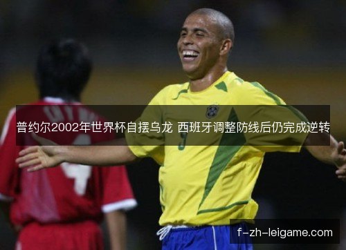 普约尔2002年世界杯自摆乌龙 西班牙调整防线后仍完成逆转 普约尔2002年世界杯自摆乌龙 西班牙调整防线后仍完成逆转